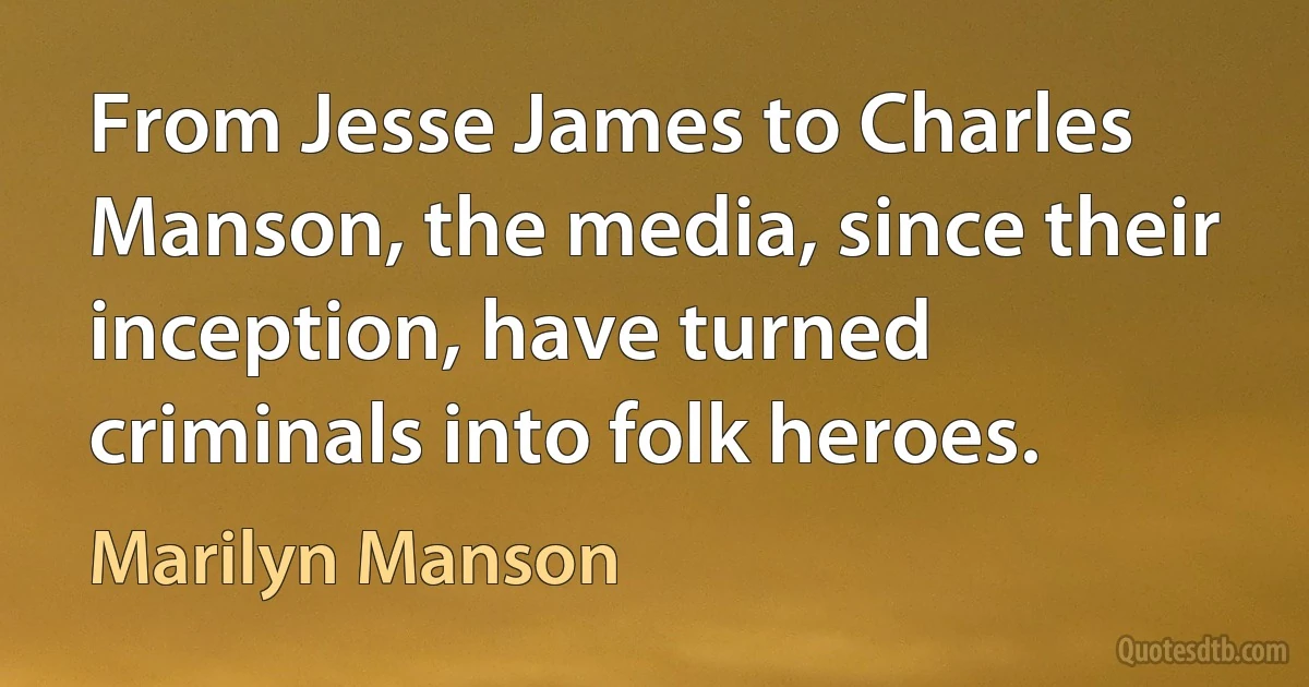 From Jesse James to Charles Manson, the media, since their inception, have turned criminals into folk heroes. (Marilyn Manson)