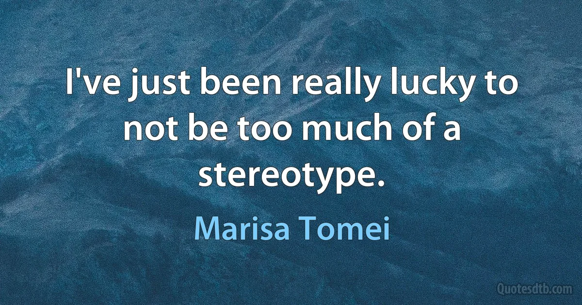 I've just been really lucky to not be too much of a stereotype. (Marisa Tomei)