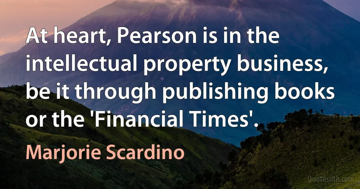 At heart, Pearson is in the intellectual property business, be it through publishing books or the 'Financial Times'. (Marjorie Scardino)