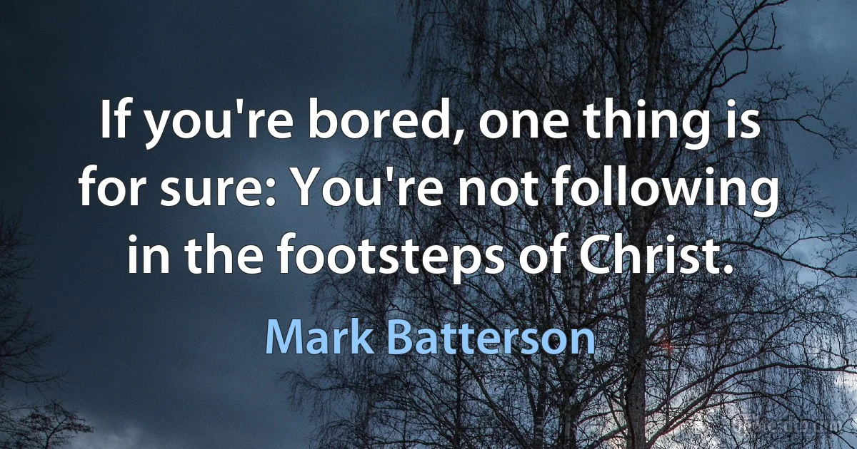 If you're bored, one thing is for sure: You're not following in the footsteps of Christ. (Mark Batterson)