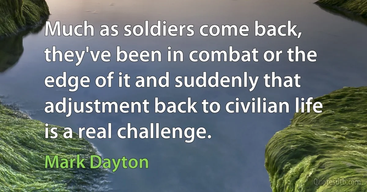 Much as soldiers come back, they've been in combat or the edge of it and suddenly that adjustment back to civilian life is a real challenge. (Mark Dayton)