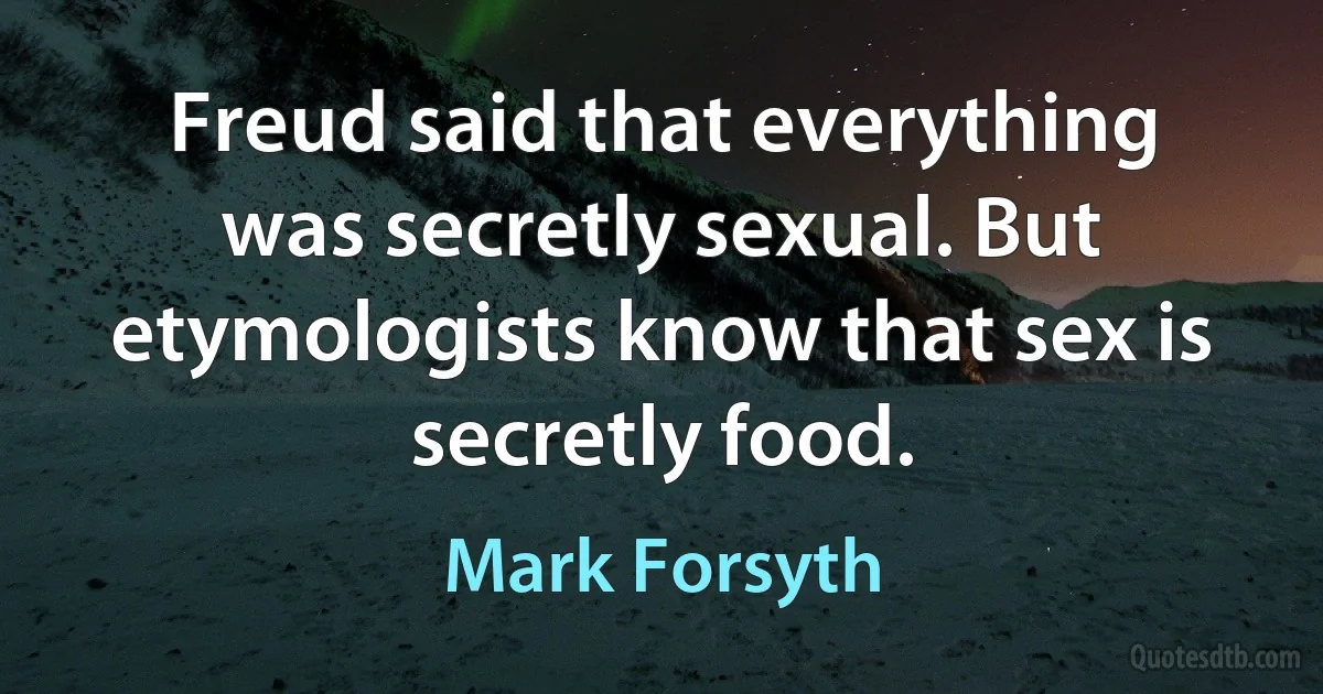 Freud said that everything was secretly sexual. But etymologists know that sex is secretly food. (Mark Forsyth)