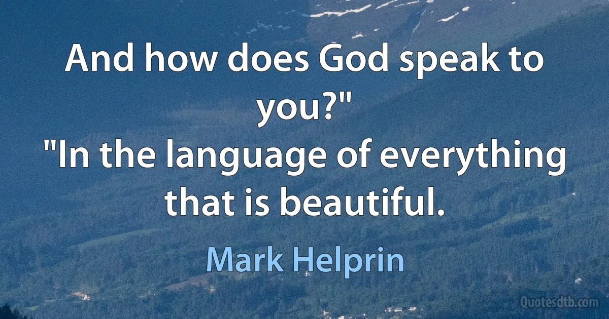 And how does God speak to you?"
"In the language of everything that is beautiful. (Mark Helprin)