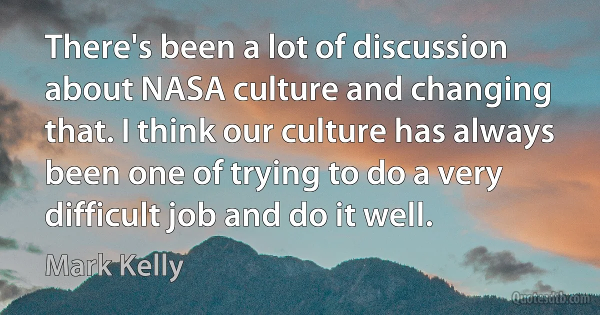 There's been a lot of discussion about NASA culture and changing that. I think our culture has always been one of trying to do a very difficult job and do it well. (Mark Kelly)