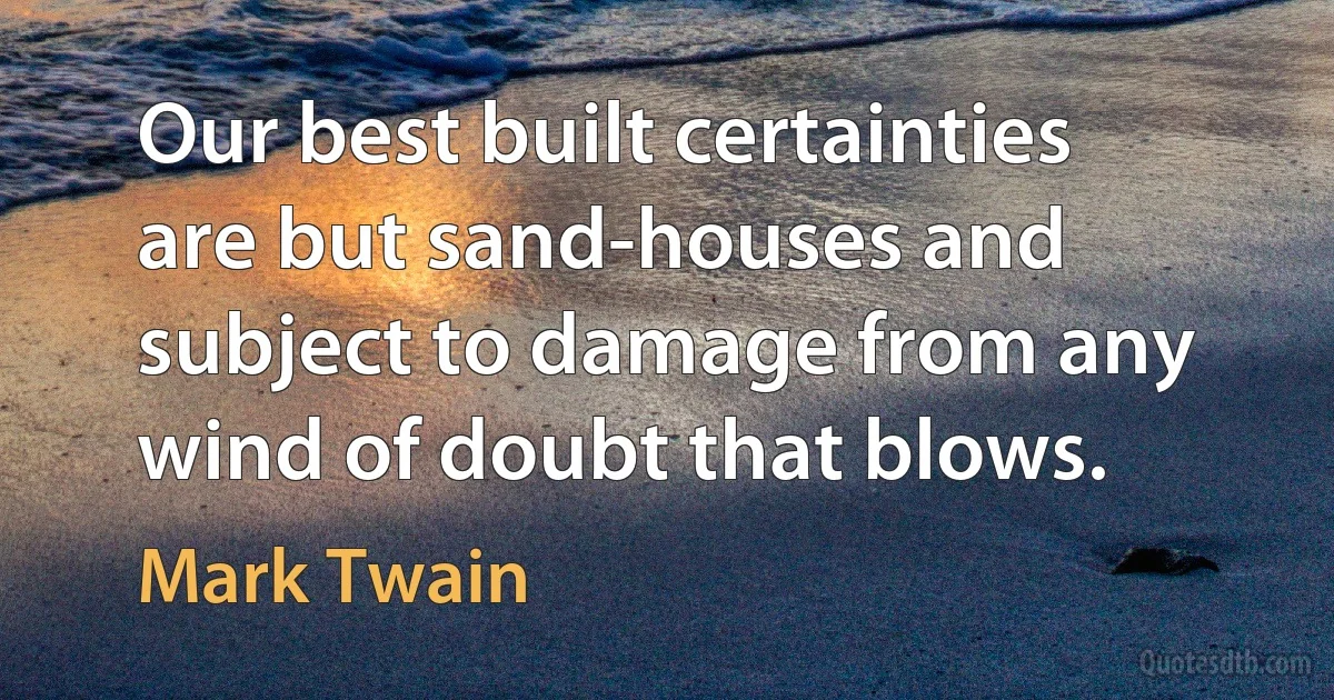 Our best built certainties are but sand-houses and subject to damage from any wind of doubt that blows. (Mark Twain)