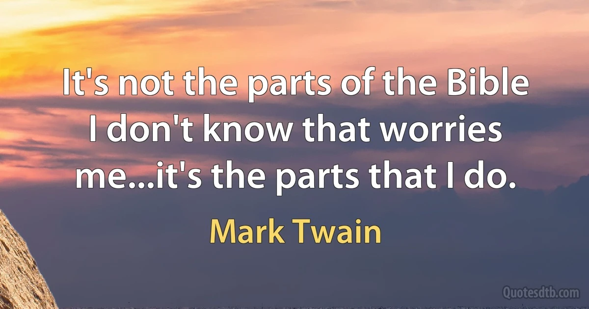 It's not the parts of the Bible I don't know that worries me...it's the parts that I do. (Mark Twain)