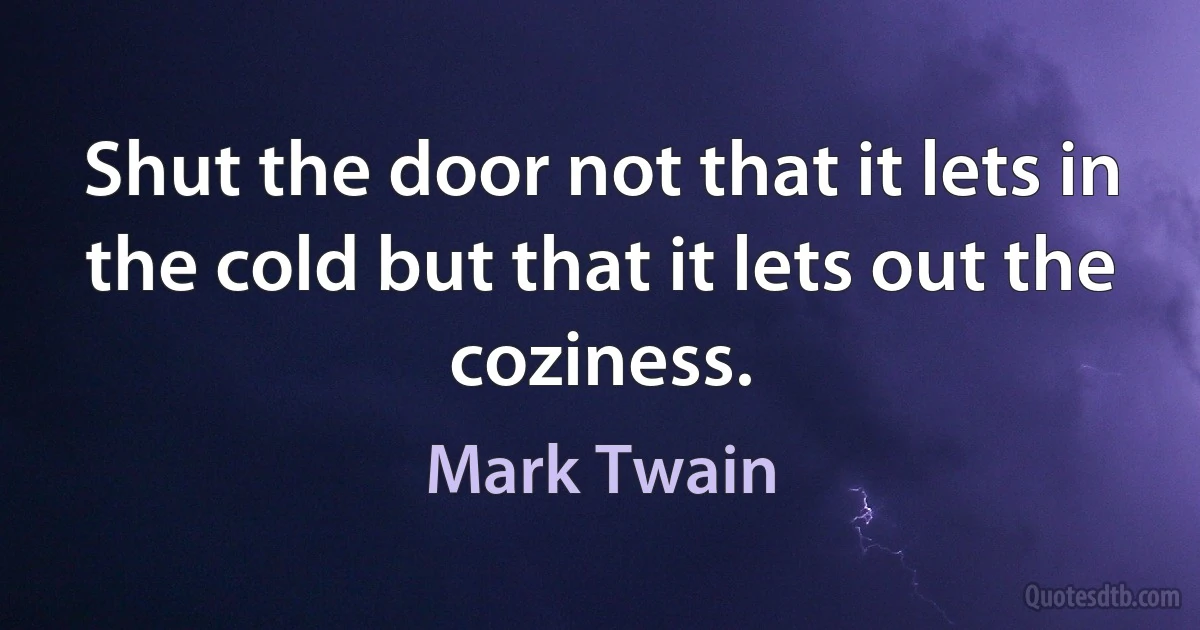 Shut the door not that it lets in the cold but that it lets out the coziness. (Mark Twain)