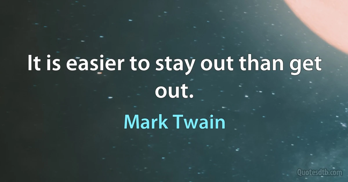 It is easier to stay out than get out. (Mark Twain)