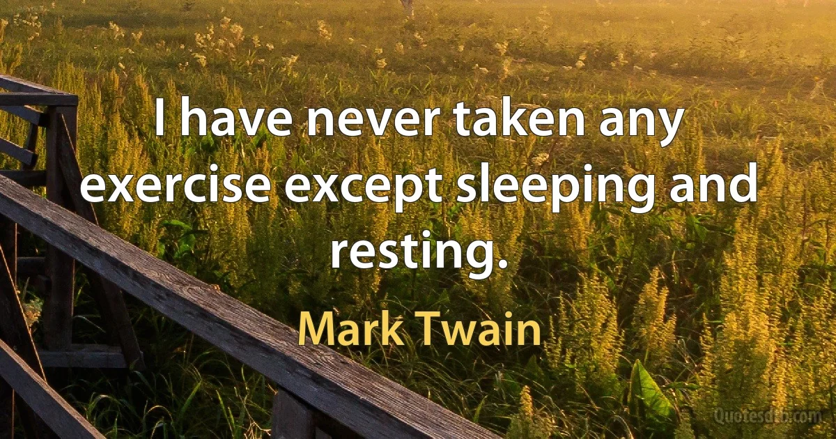 I have never taken any exercise except sleeping and resting. (Mark Twain)