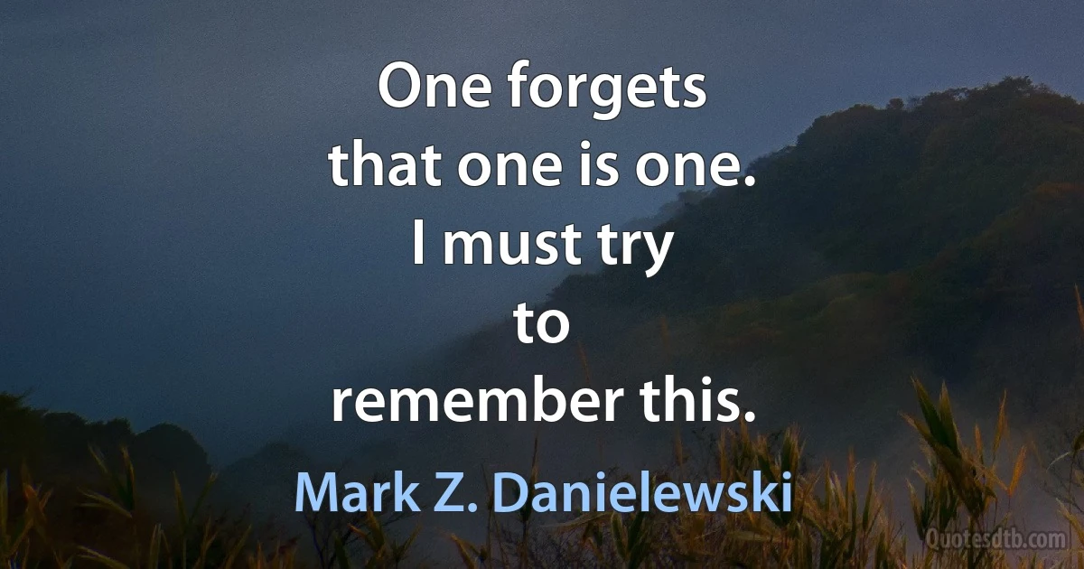 One forgets
that one is one.
I must try
to
remember this. (Mark Z. Danielewski)