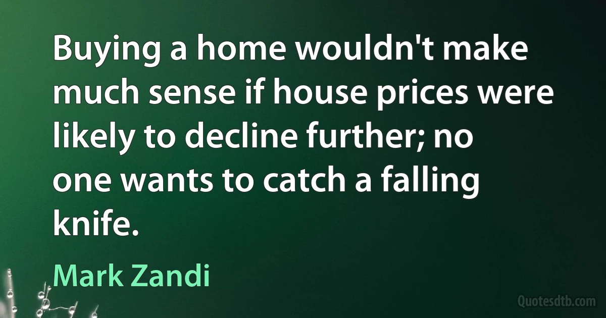 Buying a home wouldn't make much sense if house prices were likely to decline further; no one wants to catch a falling knife. (Mark Zandi)