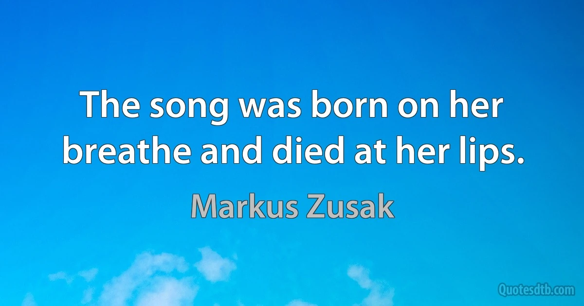 The song was born on her breathe and died at her lips. (Markus Zusak)