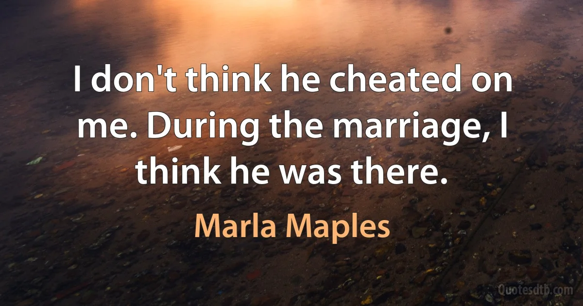 I don't think he cheated on me. During the marriage, I think he was there. (Marla Maples)