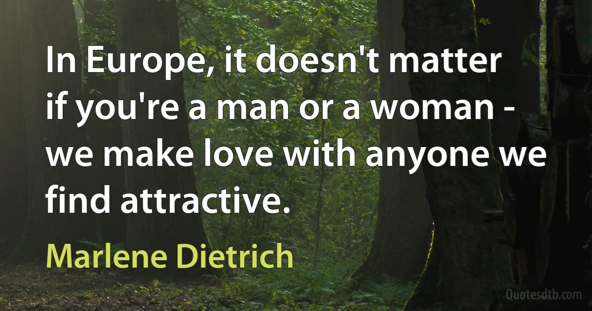 In Europe, it doesn't matter if you're a man or a woman - we make love with anyone we find attractive. (Marlene Dietrich)