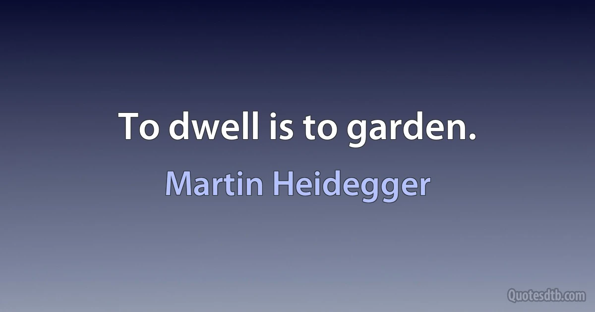 To dwell is to garden. (Martin Heidegger)