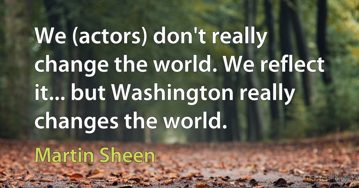 We (actors) don't really change the world. We reflect it... but Washington really changes the world. (Martin Sheen)