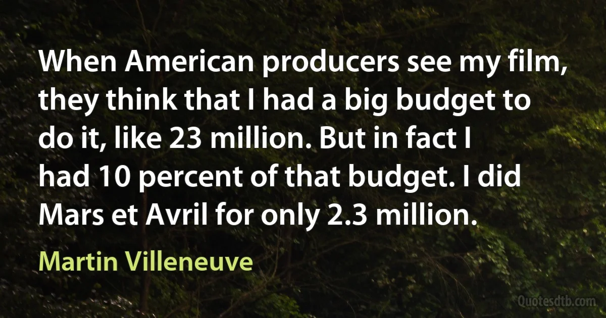 When American producers see my film, they think that I had a big budget to do it, like 23 million. But in fact I had 10 percent of that budget. I did Mars et Avril for only 2.3 million. (Martin Villeneuve)