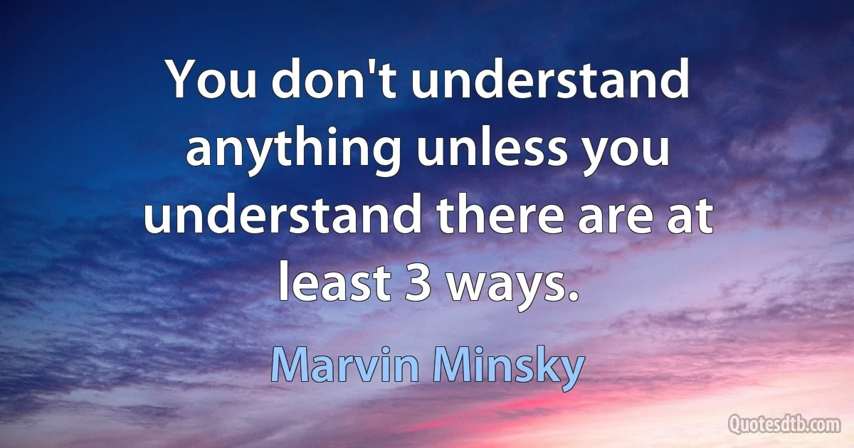 You don't understand anything unless you understand there are at least 3 ways. (Marvin Minsky)