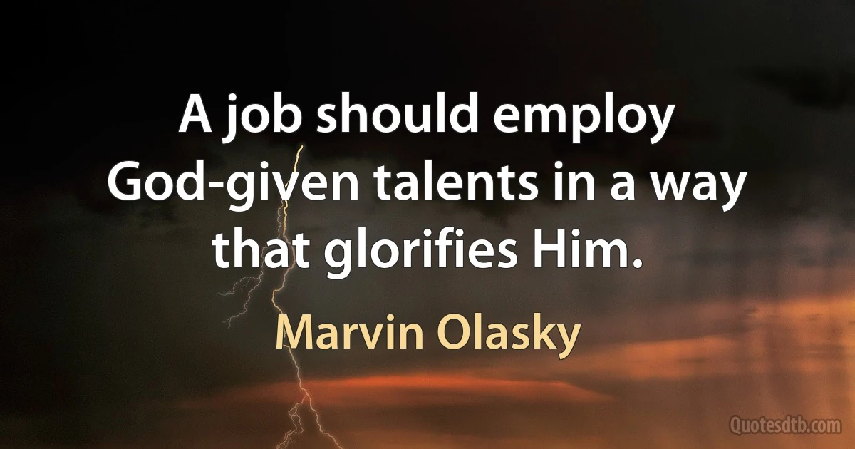 A job should employ God-given talents in a way that glorifies Him. (Marvin Olasky)