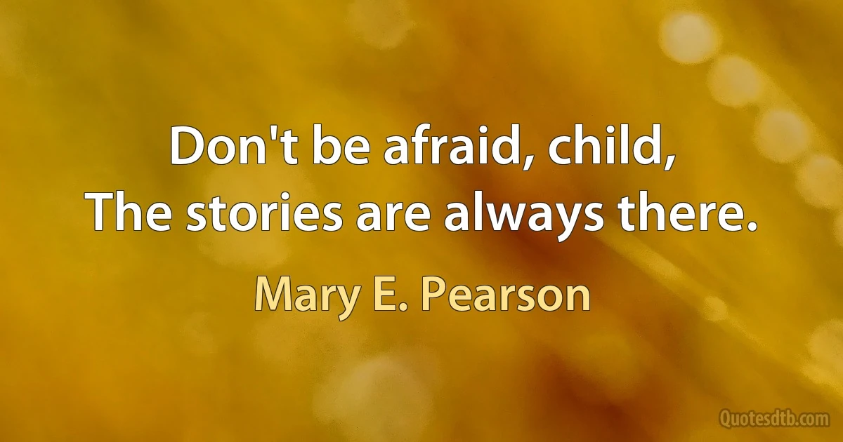 Don't be afraid, child,
The stories are always there. (Mary E. Pearson)