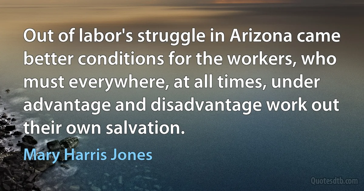 Out of labor's struggle in Arizona came better conditions for the workers, who must everywhere, at all times, under advantage and disadvantage work out their own salvation. (Mary Harris Jones)