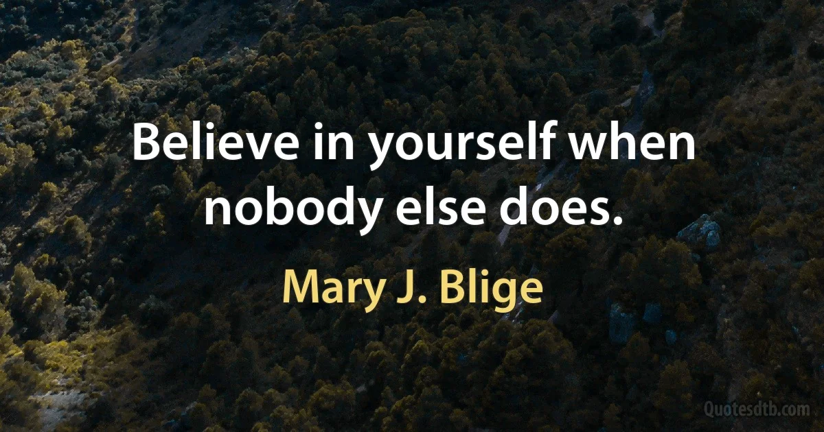 Believe in yourself when nobody else does. (Mary J. Blige)