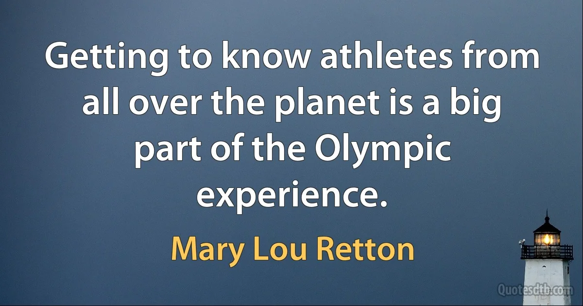 Getting to know athletes from all over the planet is a big part of the Olympic experience. (Mary Lou Retton)