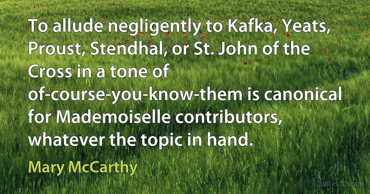 To allude negligently to Kafka, Yeats, Proust, Stendhal, or St. John of the Cross in a tone of of-course-you-know-them is canonical for Mademoiselle contributors, whatever the topic in hand. (Mary McCarthy)