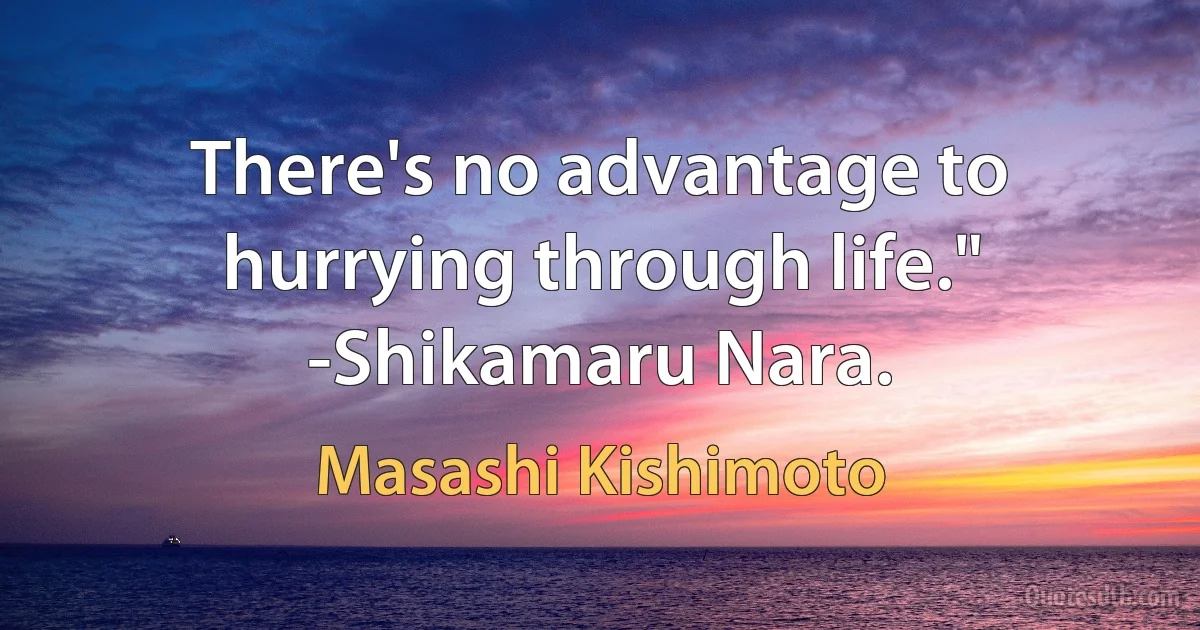 There's no advantage to hurrying through life." -Shikamaru Nara. (Masashi Kishimoto)