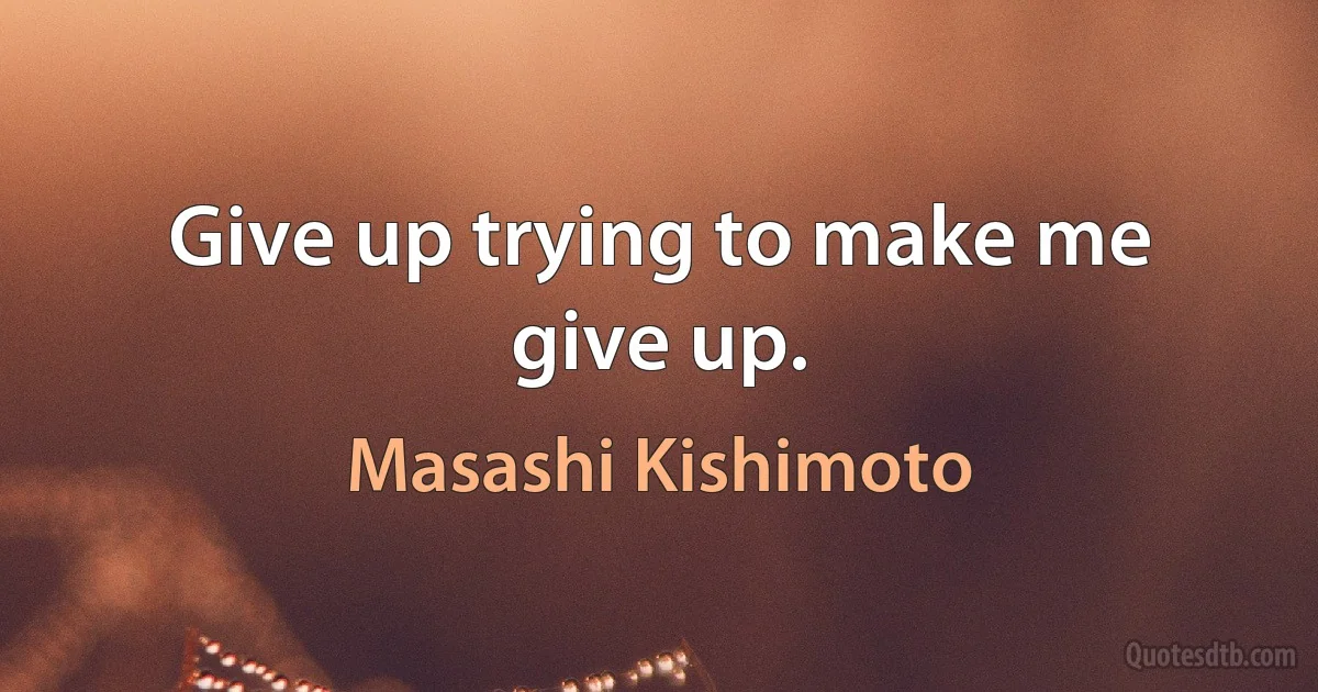 Give up trying to make me give up. (Masashi Kishimoto)