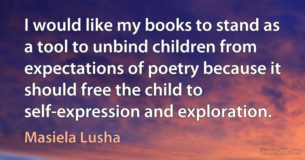 I would like my books to stand as a tool to unbind children from expectations of poetry because it should free the child to self-expression and exploration. (Masiela Lusha)