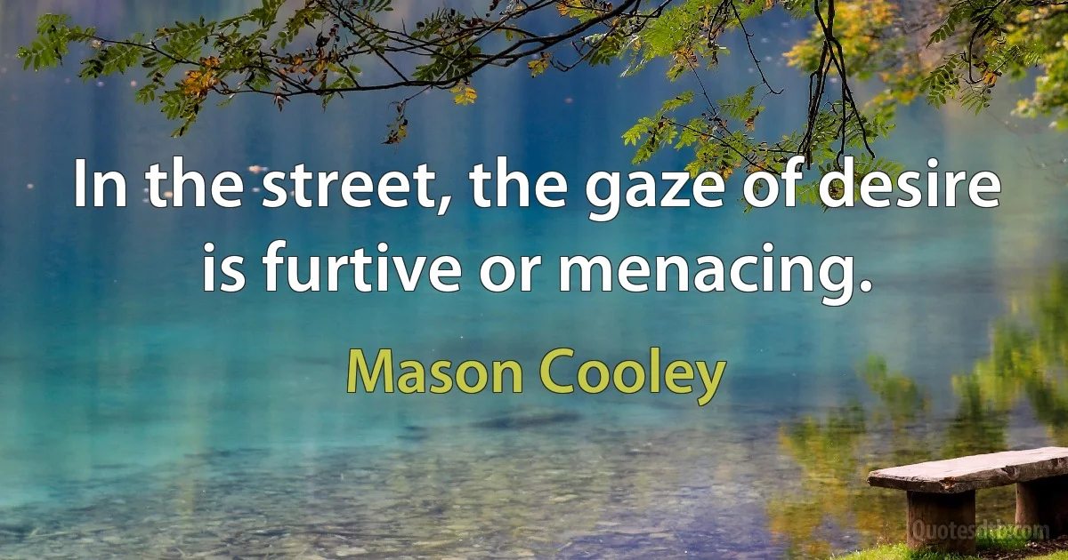 In the street, the gaze of desire is furtive or menacing. (Mason Cooley)