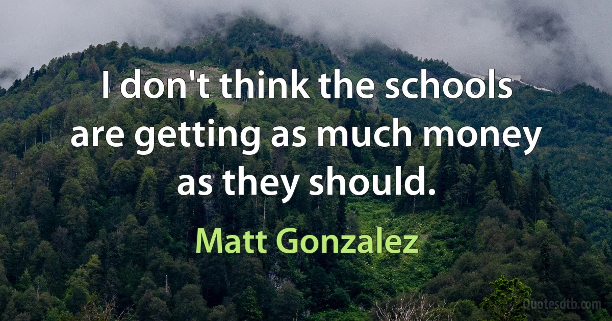 I don't think the schools are getting as much money as they should. (Matt Gonzalez)