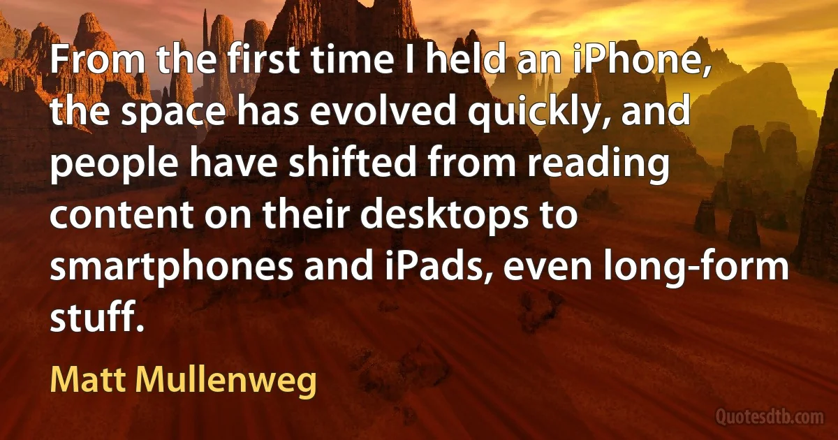 From the first time I held an iPhone, the space has evolved quickly, and people have shifted from reading content on their desktops to smartphones and iPads, even long-form stuff. (Matt Mullenweg)