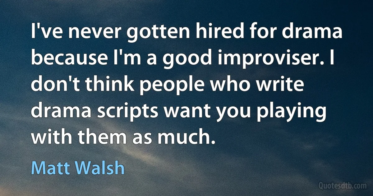 I've never gotten hired for drama because I'm a good improviser. I don't think people who write drama scripts want you playing with them as much. (Matt Walsh)