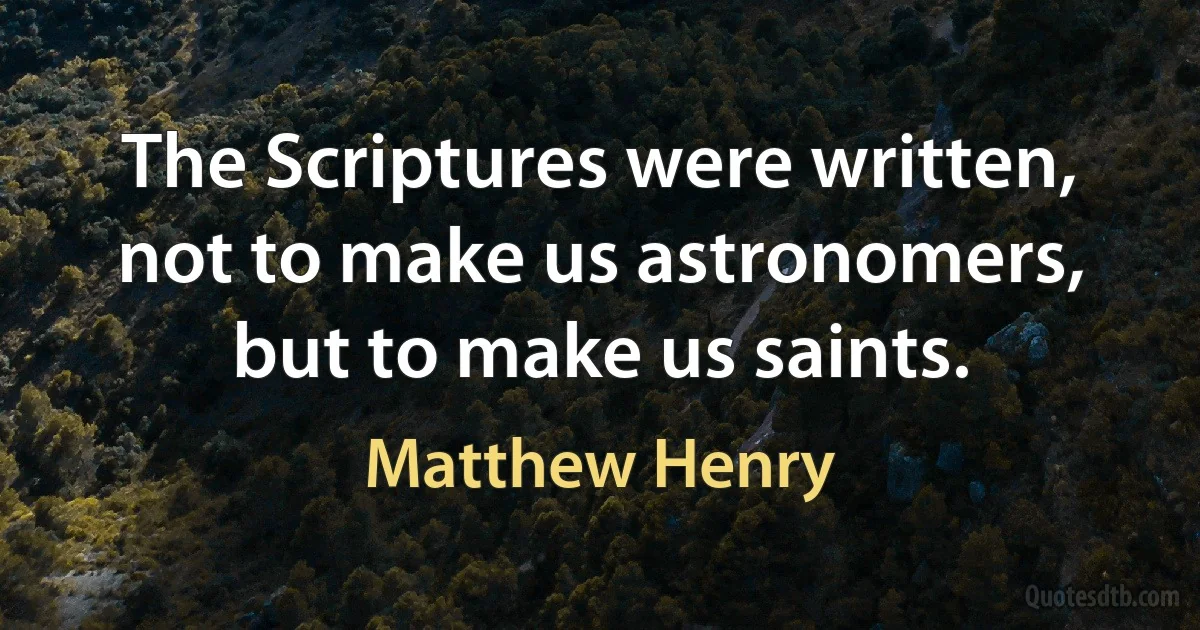 The Scriptures were written, not to make us astronomers, but to make us saints. (Matthew Henry)