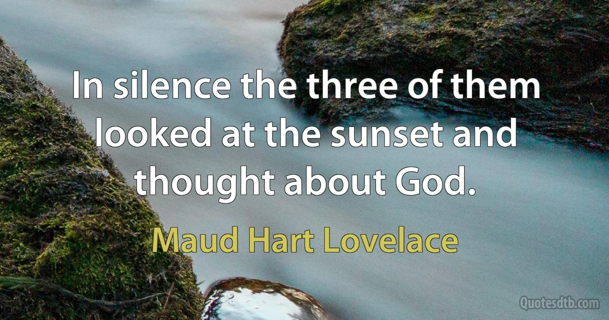 In silence the three of them looked at the sunset and thought about God. (Maud Hart Lovelace)