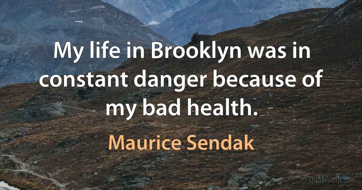 My life in Brooklyn was in constant danger because of my bad health. (Maurice Sendak)