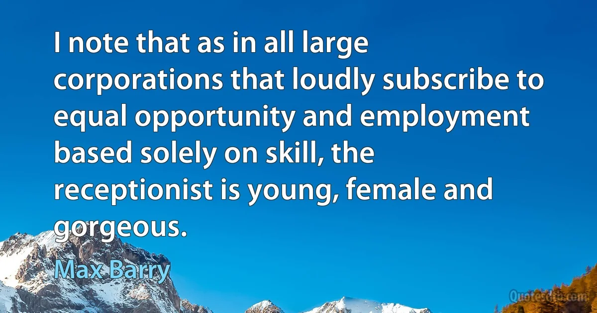 I note that as in all large corporations that loudly subscribe to equal opportunity and employment based solely on skill, the receptionist is young, female and gorgeous. (Max Barry)