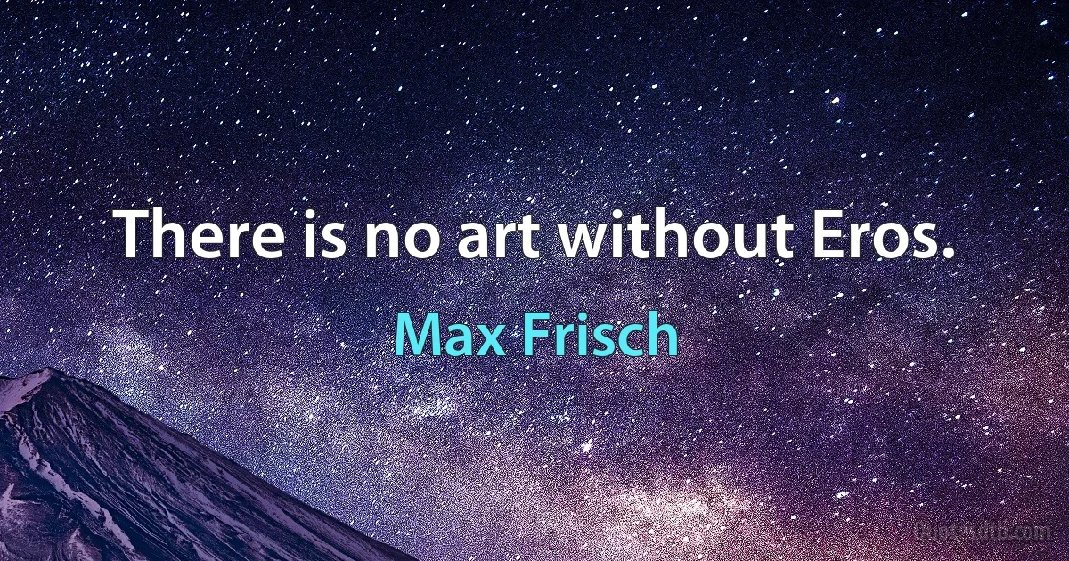 There is no art without Eros. (Max Frisch)