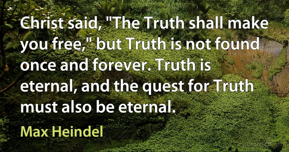 Christ said, "The Truth shall make you free," but Truth is not found once and forever. Truth is eternal, and the quest for Truth must also be eternal. (Max Heindel)