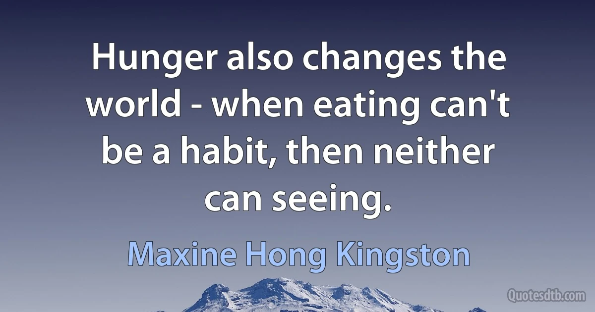 Hunger also changes the world - when eating can't be a habit, then neither can seeing. (Maxine Hong Kingston)