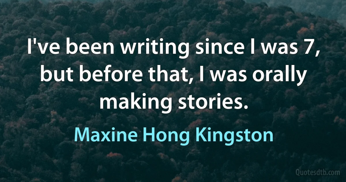 I've been writing since I was 7, but before that, I was orally making stories. (Maxine Hong Kingston)