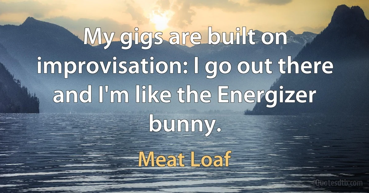 My gigs are built on improvisation: I go out there and I'm like the Energizer bunny. (Meat Loaf)