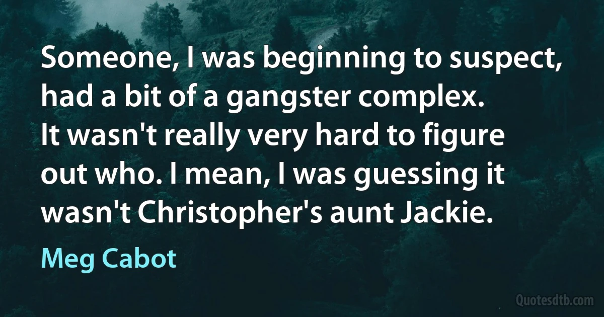 Someone, I was beginning to suspect, had a bit of a gangster complex.
It wasn't really very hard to figure out who. I mean, I was guessing it wasn't Christopher's aunt Jackie. (Meg Cabot)