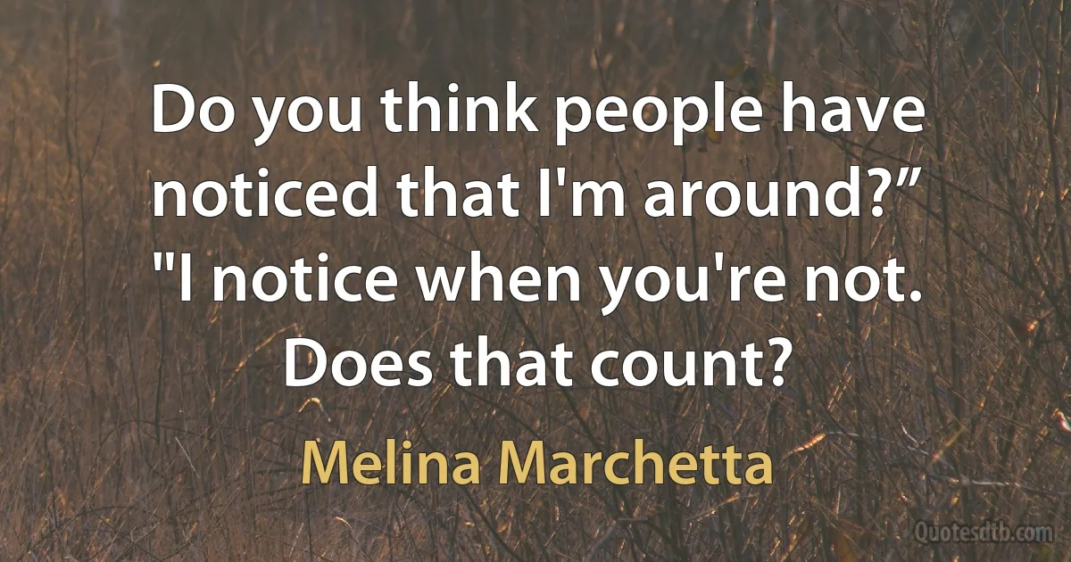 Do you think people have noticed that I'm around?”
"I notice when you're not. Does that count? (Melina Marchetta)