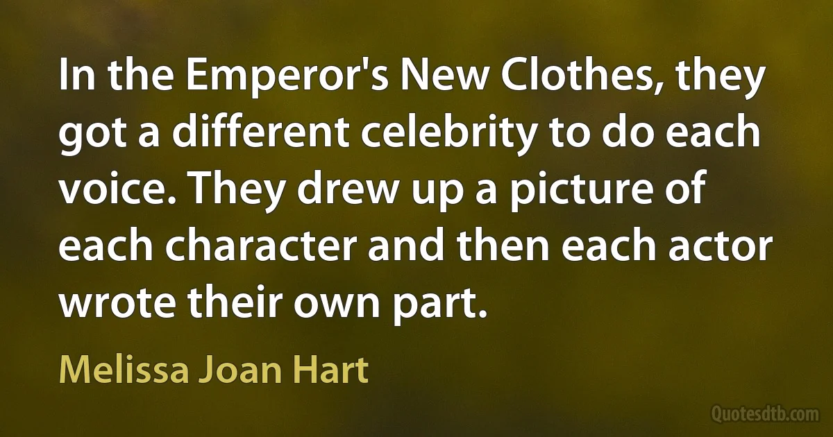 In the Emperor's New Clothes, they got a different celebrity to do each voice. They drew up a picture of each character and then each actor wrote their own part. (Melissa Joan Hart)