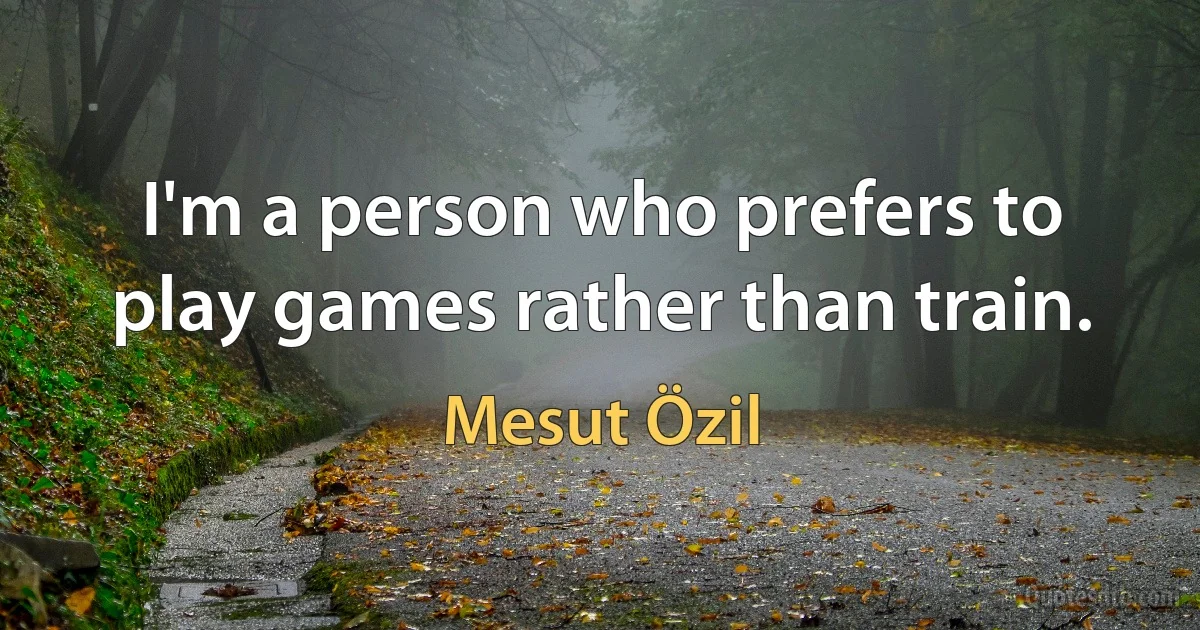 I'm a person who prefers to play games rather than train. (Mesut Özil)