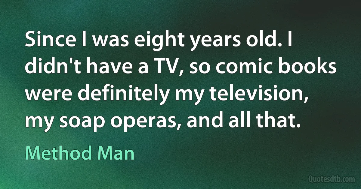 Since I was eight years old. I didn't have a TV, so comic books were definitely my television, my soap operas, and all that. (Method Man)