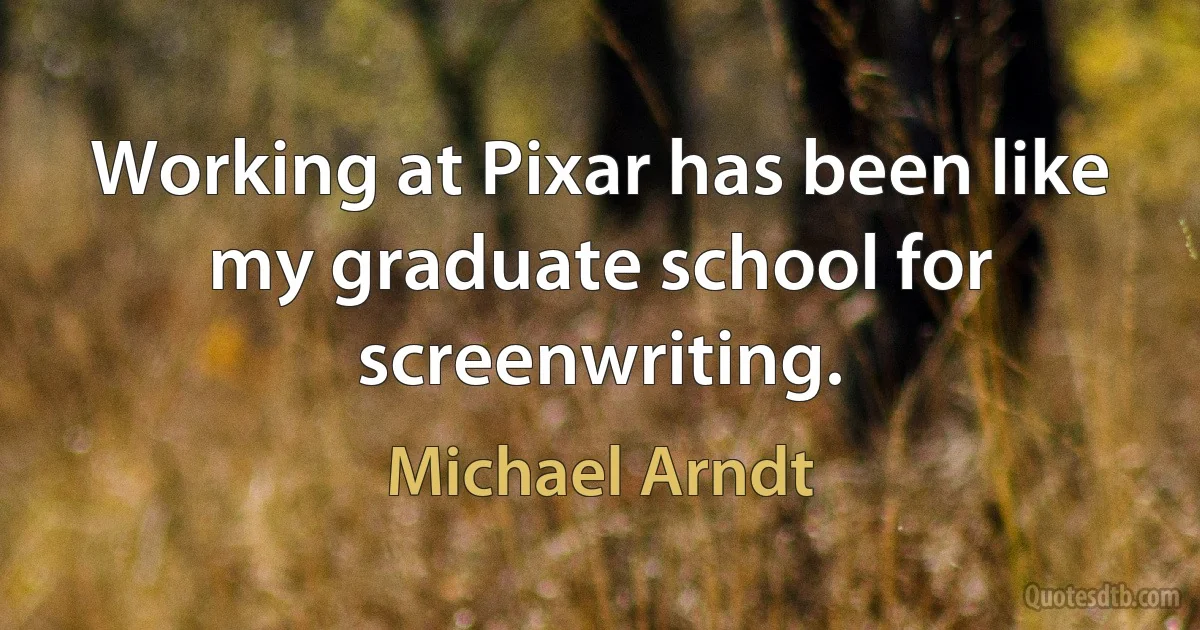 Working at Pixar has been like my graduate school for screenwriting. (Michael Arndt)